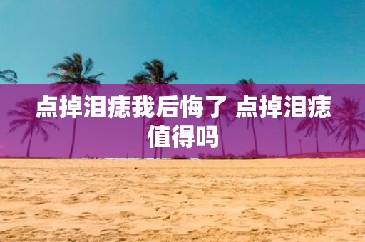 点掉泪痣我后悔了 点掉泪痣值得吗