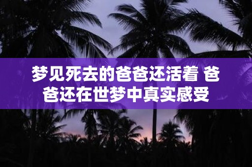 梦见死去的爸爸还活着 爸爸还在世梦中真实感受