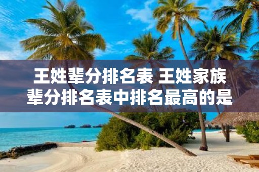 王姓辈分排名表 王姓家族辈分排名表中排名最高的是谁