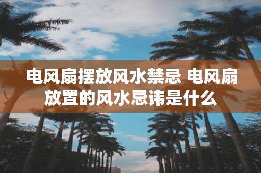 电风扇摆放风水禁忌 电风扇放置的风水忌讳是什么