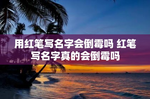 用红笔写名字会倒霉吗 红笔写名字真的会倒霉吗