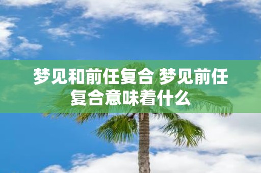梦见和前任复合 梦见前任复合意味着什么