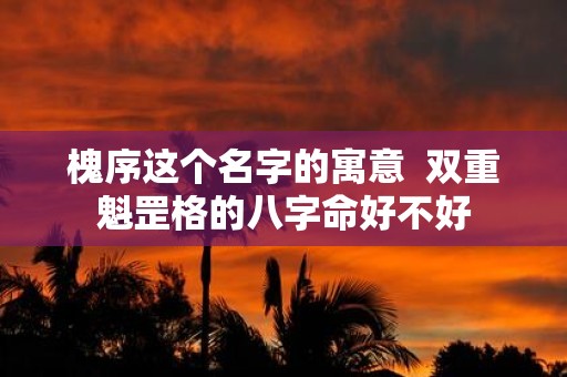 槐序这个名字的寓意 双重魁罡格的八字命好不好