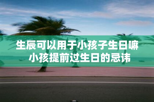 生辰可以用于小孩子生日嘛 小孩提前过生日的忌讳