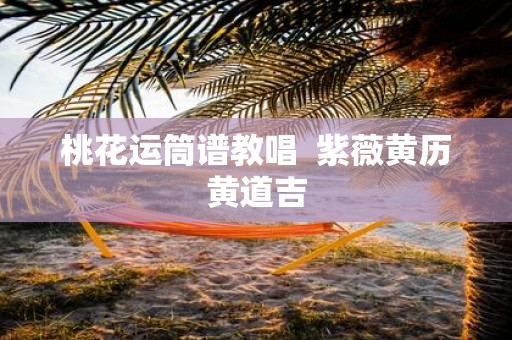 桃花运筒谱教唱 紫薇黄历黄道吉