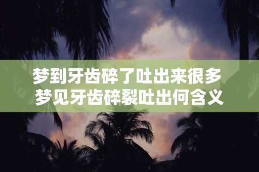 梦到牙齿碎了吐出来很多 梦见牙齿碎裂吐出何含义