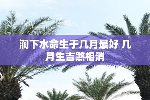涧下水命生于几月最好 几月生吉煞相消