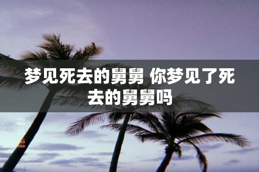 梦见死去的舅舅 你梦见了死去的舅舅吗