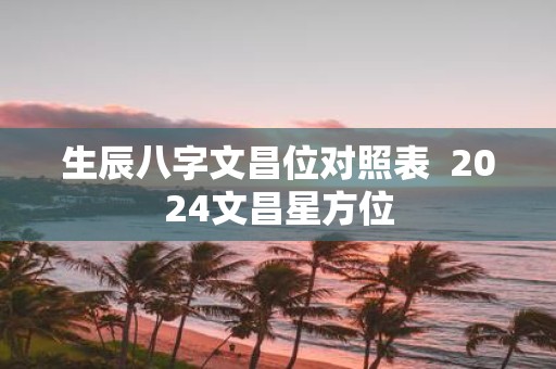 生辰八字文昌位对照表 2025文昌星方位