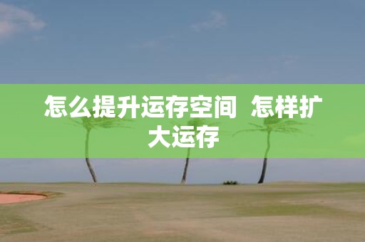 怎么提升运存空间 怎样扩大运存