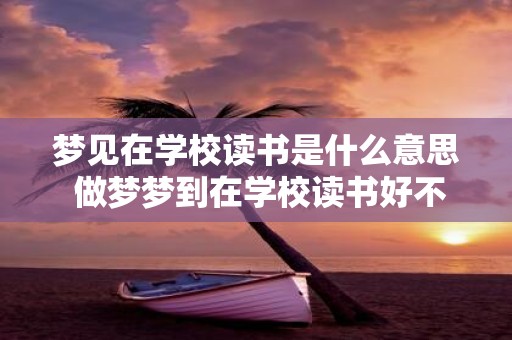 梦见在学校读书是什么意思 做梦梦到在学校读书好不好