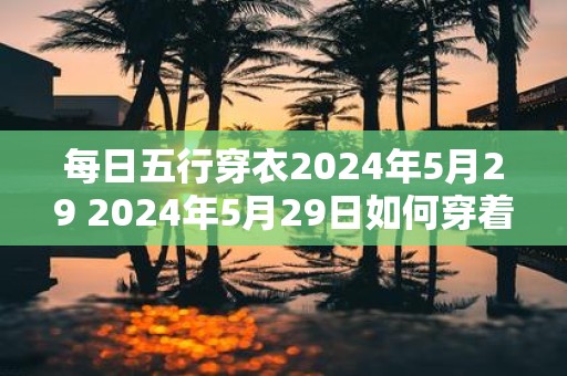 每日五行穿衣2025年5月29 2025年5月29日如何穿着符合五行之道
