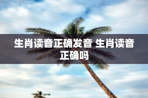 生肖读音正确发音 生肖读音正确吗