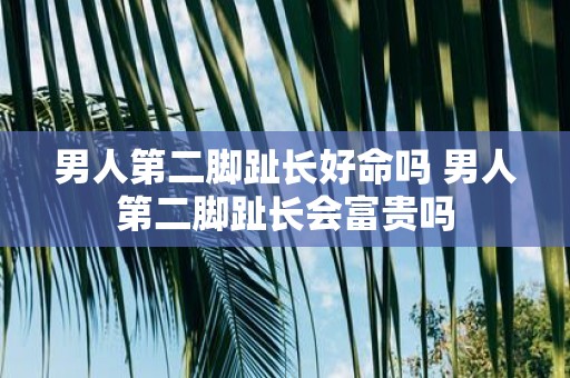男人第二脚趾长好命吗 男人第二脚趾长会富贵吗