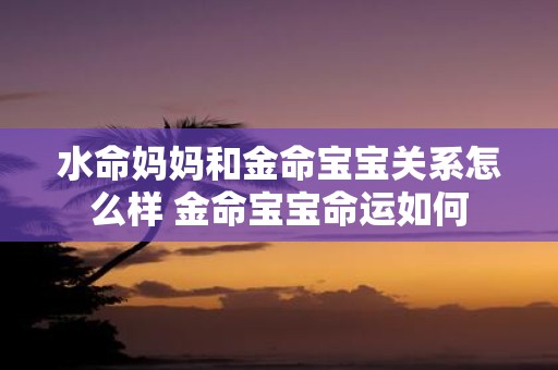 水命妈妈和金命宝宝关系怎么样 金命宝宝命运如何