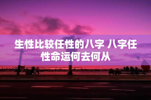 生性比较任性的八字 八字任性命运何去何从