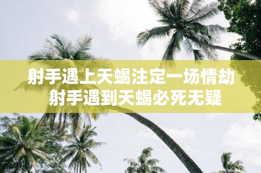 射手遇上天蝎注定一场情劫 射手遇到天蝎必死无疑