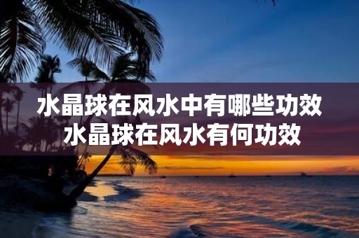 水晶球在风水中有哪些功效 水晶球在风水有何功效