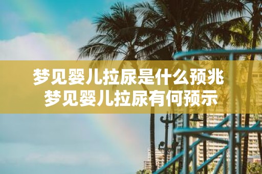 梦见婴儿拉尿是什么预兆 梦见婴儿拉尿有何预示