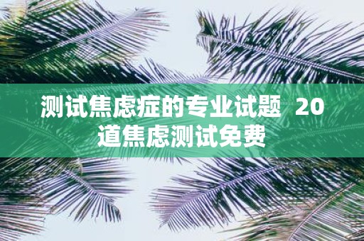 测试焦虑症的专业试题 20道焦虑测试免费
