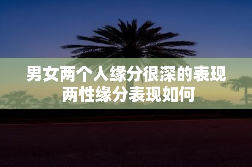 男女两个人缘分很深的表现 两性缘分表现如何