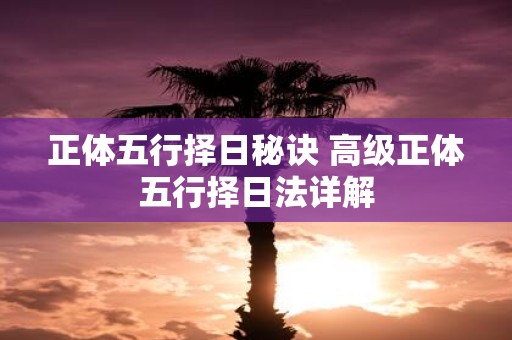 正体五行择日秘诀 高级正体五行择日法详解