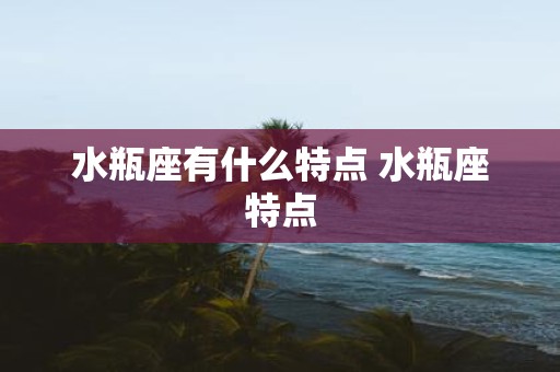 水瓶座有什么特点 水瓶座特点