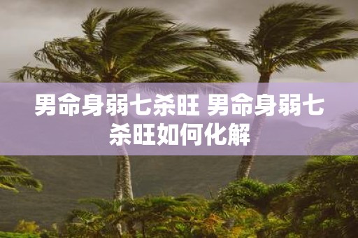 男命身弱七杀旺 男命身弱七杀旺如何化解