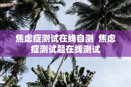 焦虑症测试在线自测 焦虑症测试题在线测试