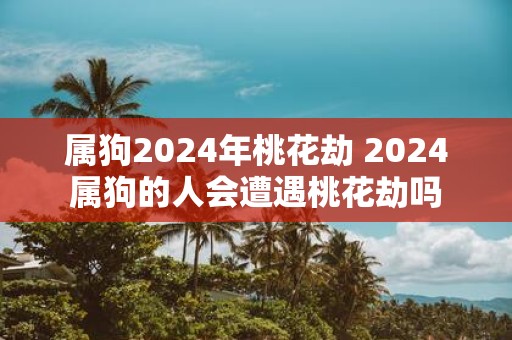 属狗2025年桃花劫 2025属狗的人会遭遇桃花劫吗