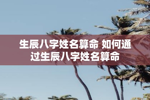 生辰八字姓名算命 如何通过生辰八字姓名算命