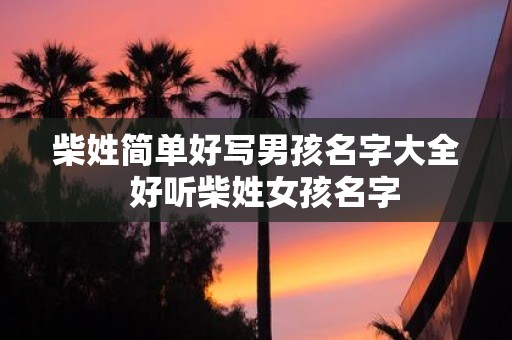 柴姓简单好写男孩名字大全 好听柴姓女孩名字 柴姓简单好写男孩名字大全 好听柴姓女孩名字