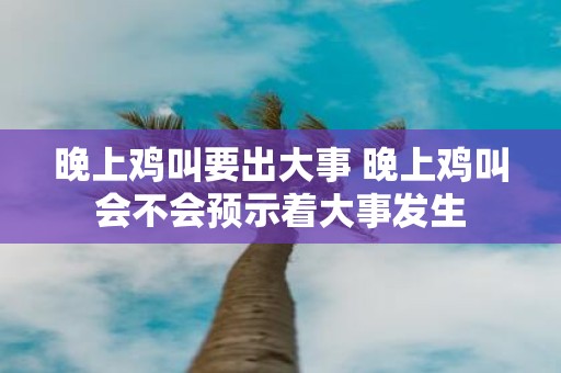 晚上鸡叫要出大事 晚上鸡叫会不会预示着大事发生