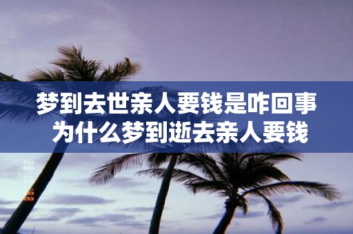 梦到去世亲人要钱是咋回事 为什么梦到逝去亲人要钱