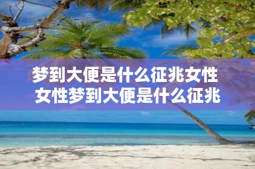 梦到大便是什么征兆女性 女性梦到大便是什么征兆