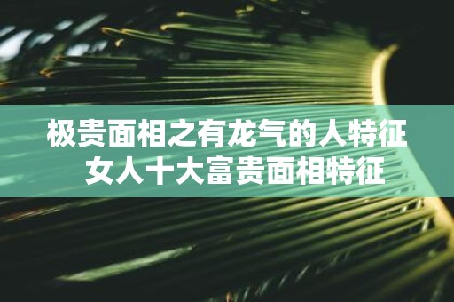 极贵面相之有龙气的人特征 女人十大富贵面相特征