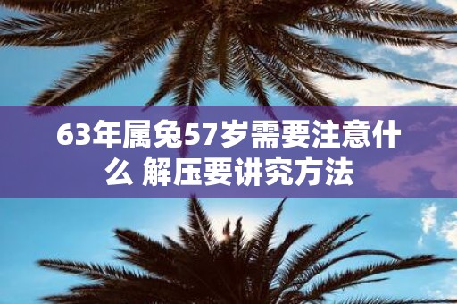 63年属兔57岁需要注意什么 解压要讲究方法