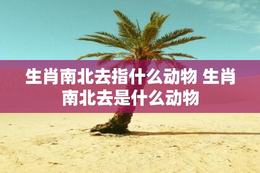生肖南北去指什么动物 生肖南北去是什么动物