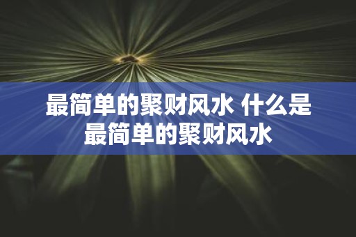 最简单的聚财风水 什么是最简单的聚财风水