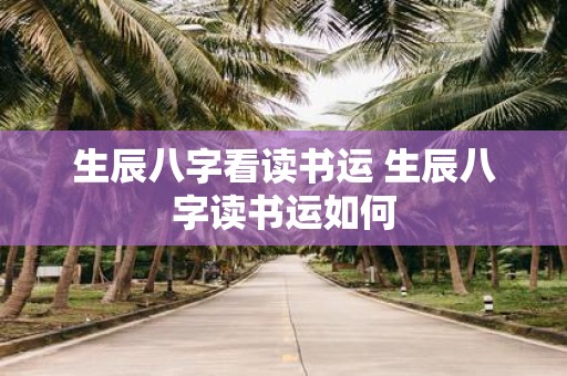 生辰八字看读书运 生辰八字读书运如何