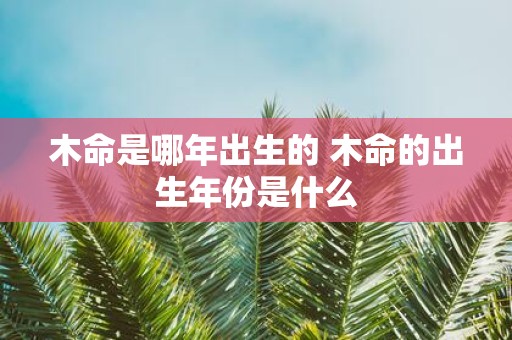 木命是哪年出生的 木命的出生年份是什么