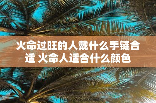 火命过旺的人戴什么手链合适 火命人适合什么颜色