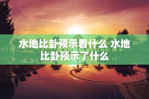 水地比卦预示着什么 水地比卦预示了什么