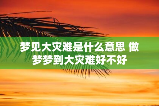 梦见大灾难是什么意思 做梦梦到大灾难好不好