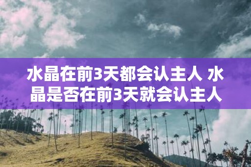 水晶在前3天都会认主人 水晶是否在前3天就会认主人