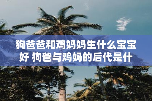 狗爸爸和鸡妈妈生什么宝宝好 狗爸与鸡妈的后代是什么