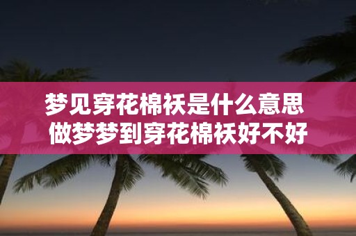梦见穿花棉袄是什么意思 做梦梦到穿花棉袄好不好
