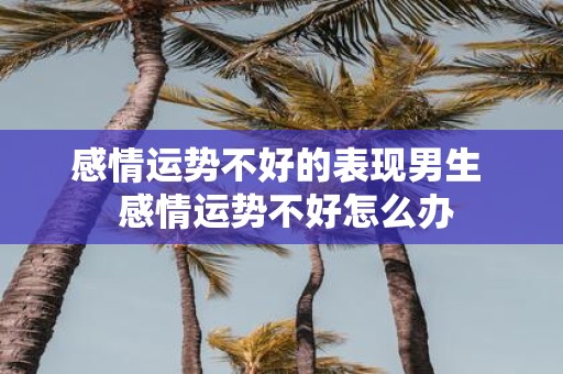 感情运势不好的表现男生 感情运势不好怎么办