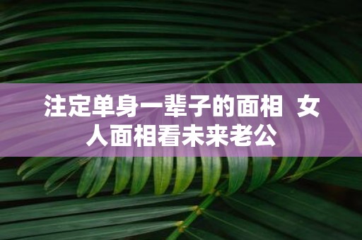注定单身一辈子的面相 女人面相看未来老公