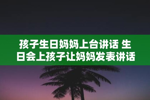 孩子生日妈妈上台讲话 生日会上孩子让妈妈发表讲话
